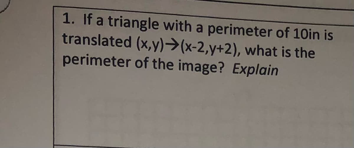 1. If a triangle with a perimeter of 10in is
translated (x,y)→(x-2,y+2), what is the
perimeter of the image? Explain
