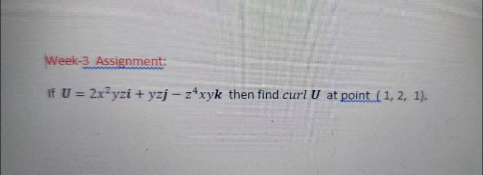 Week-3 Assignment:
If U = 2x-yzi + yzj – z*xyk then find curl U at point (1, 2, 1).
