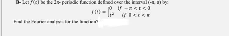 B- Let f(t) be the 2n- periodic function defined over the interval (-nt, A) by:
[o if -n <t < 0
f(t) = lt2
if 0<t<n
Find the Fourier analysis for the function?
