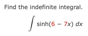 Find the indefinite integral.
sinh(6 – 7x) dx
