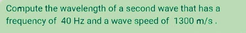 Compute the wavelength of a second wave that has a
frequency of 40 Hz and a wave speed of 1300 m/s.