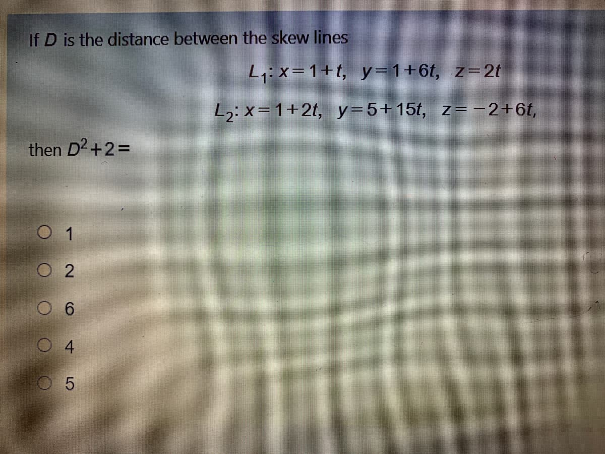 If D is the distance between the skew lines
L:x=1+t, y=1+6t, z=2t
L2: x= 1+2t, y=5+15t, z=-2+6t,
then D2+2=
1
O 2
4.

