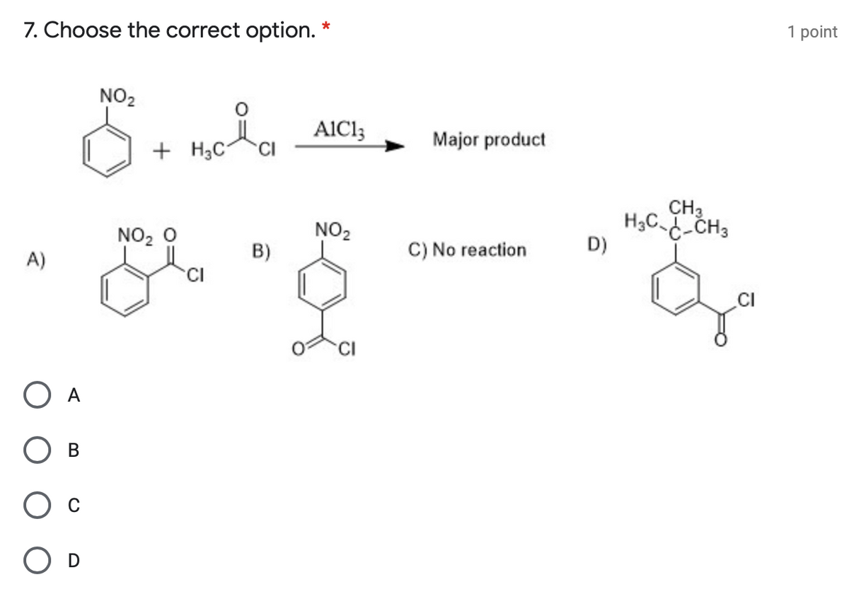 7. Choose the correct option. *
1 point
NO2
AlCl3
Major product
+ H3C
CH3
H3C- CH3
D)
NO2 O
NO2
B)
C) No reaction
A)
CI
CI
CI
В
D
