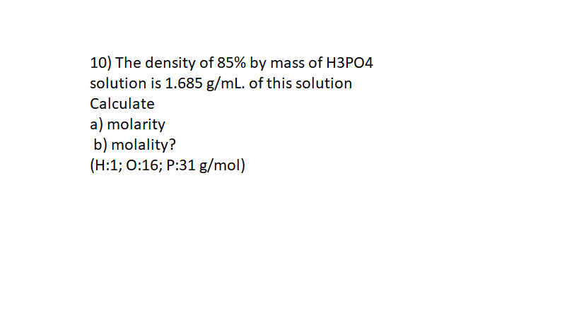 10) The density of 85% by mass of H3PO4
solution is 1.685 g/mL. of this solution
Calculate
a) molarity
b) molality?
(H:1; 0:16; P:31 g/mol)
