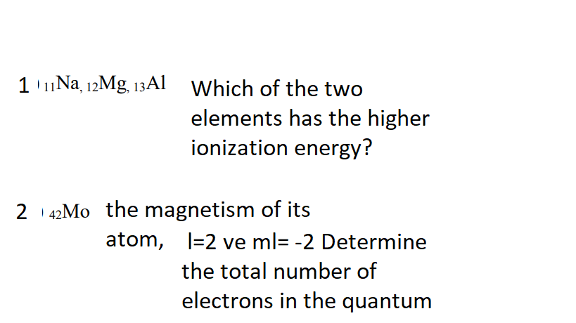 1 ' 11Na¸ 12Mg, 13A1 Which of the two
elements has the higher
ionization energy?
2 42MO the magnetism of its
atom, l=2 ve ml= -2 Determine
the total number of
electrons in the quantum
