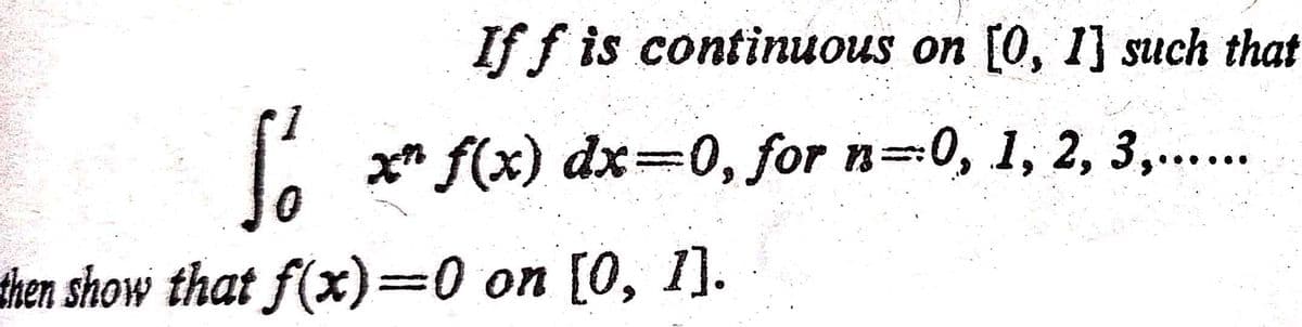 If f is continuous on [0, 1] such that
x* f(x) dx=0, for n=0, 1, 2, 3,...
then show that f(x)=0 on [0, 1].
