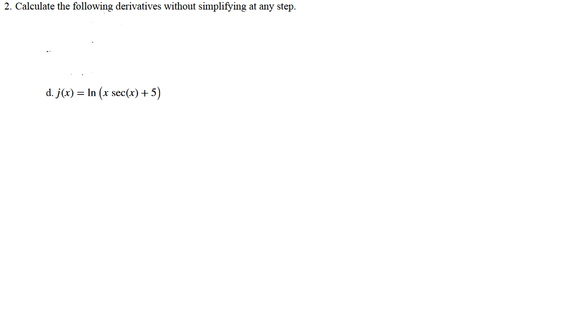 2. Calculate the following derivatives without simplifying at any step.
d. j(x) = ln (x sec(x) + 5)