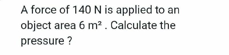 A force of 140N is applied to an
object area 6 m² . Calculate the
pressure ?
