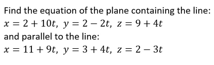 Find the equation of the plane containing the line:
= 2 + 10t, y = 2 – 2t, z = 9+ 4t
and parallel to the line:
x = 11+ 9t, y = 3+ 4t, z = 2 – 3t
