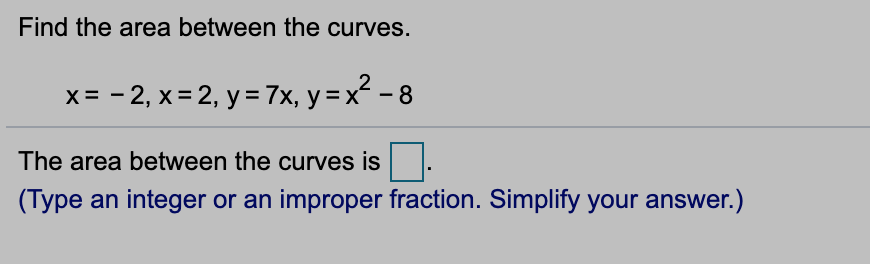 Find the area between the curves.
x= - 2, x = 2, y = 7x, y=x² - 8
The area between the curves is
(Type an integer or an improper fraction. Simplify your answer.)

