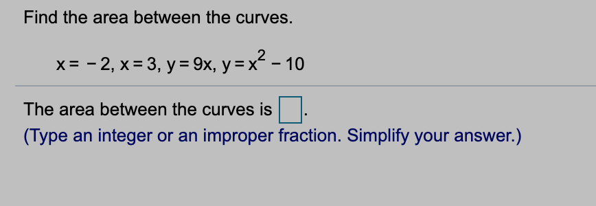 Find the area between the curves.
x= - 2, x = 3, y = 9x, y=x² - 10
The area between the curves is
(Type an integer or an improper fraction. Simplify your answer.)
