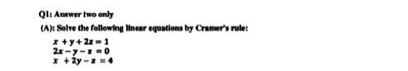 Q1: Answer two only
(A): Solve the following linear equations by Cramer's rule:
x+y+2z=1
2x-y-z=0
x +2y-z = 4