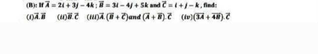 (B): If A = 2t + 3j-4k; B=3i-4j+5k and C=i+j-k, find:
(1)Ā. (u)B.C (u)Ã. (B+C)and (A+B). (iv) (3A+48).C