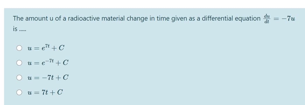 The amount u of a radioactive material change in time given as a differential equation
du
dt
= -7u
is ...
u = et + C
u = e-7t + C
O u = -7t + C
O u = 7t +C
