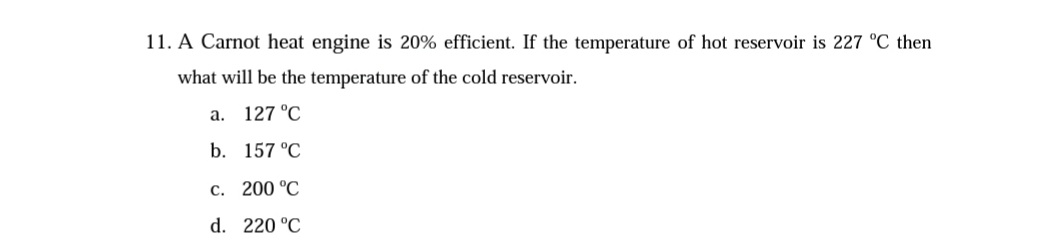 11. A Carnot heat engine is 20% efficient. If the temperature of hot reservoir is 227 °C then
what will be the temperature of the cold reservoir.
а. 127°С
b. 157 °C
с. 200 °С
d. 220 °C
