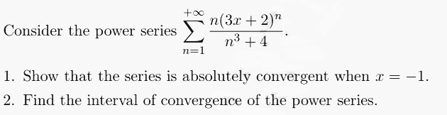 +∞ n(3x + 2)"
Consider the power series Σ n³ +4
n=1
1. Show that the series is absolutely convergent when x = -1.
2. Find the interval of convergence of the power series.
