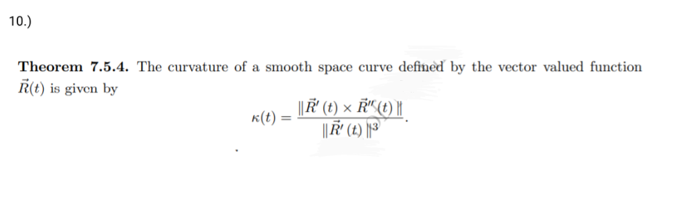 10.)
Theorem 7.5.4. The curvature of a smooth space curve defined by the vector valued function
R(t) is given by
k(t):
=
||R' (t) × R"(t)
||R' (t) ³