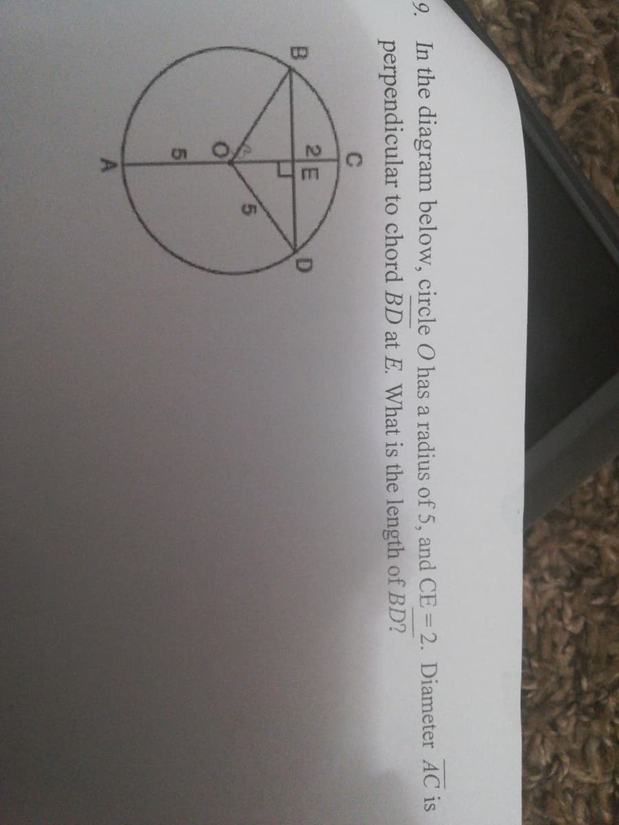 9. In the diagram below, circle O has a radius of 5, and CE=2. Diameter AC is
perpendicular to chord BD at E. What is the length of BD?
B.
2E
D
5.
A
