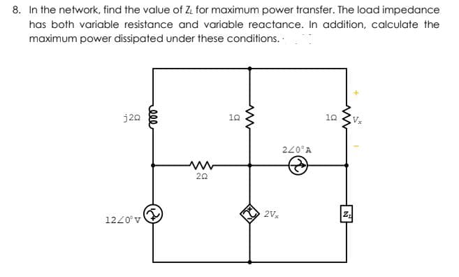 8. In the network, find the value of Z. for maximum power transfer. The load impedance
has both variable resistance and variable reactance. In addition, calculate the
maximum power dissipated under these conditions. .
j20
12
12
220°A
20
2Vx
1220°v
000
