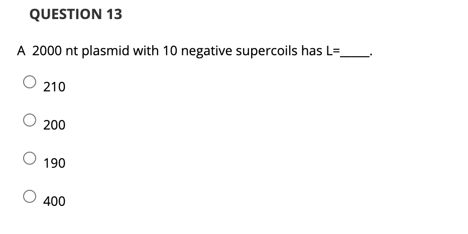 QUESTION 13
A 2000 nt plasmid with 10 negative supercoils has L=
210
200
190
400
