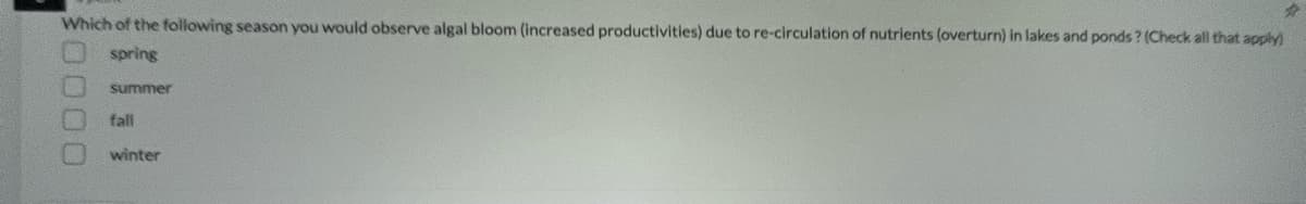Which of the following season you would observe algal bloom (increased productivities) due to re-circulation of nutrients (overturn) in lakes and ponds? (Check all that apply)
spring
summer
fall
winter
0000
