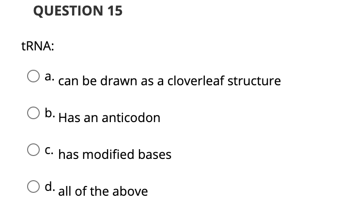 QUESTION 15
TRNA:
a. can be drawn as a cloverleaf structure
b.
Has an anticodon
C. has modified bases
d.
all of the above
