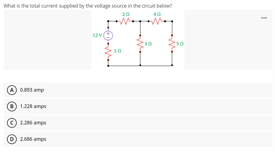 What is the total current supplied by the voltage source in the circuit below?
20
40
...
12 V
50
10
(A) 0.893 amp
B 1.228 amps
2.286 amps
D) 2.686 amps
