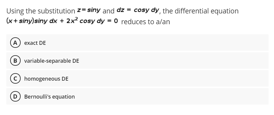 Using the substitution z= siny and dz = cosy dy, the differential equation
(x+ siny)siny dx + 2x2 cosy dy = 0 reduces to a/an
(A) exact DE
variable-separable DE
C) homogeneous DE
(D Bernoulli's equation
