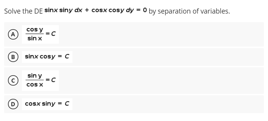 Solve the DE Sinx siny dx + cosx cosy dy = 0 by separation of variables.
cos y
A
sin x
sinx cosy = C
sin y
cos X
D
cosx siny = C

