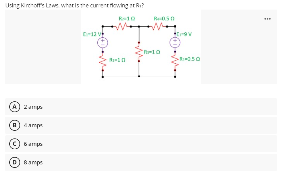 Using Kirchoff's Laws, what is the current flowing at R1?
R2=10
Re=0.5 Q
...
E1=12 V
E1=9 V
R3=1 0
R1=10
Rs=0.5 0
A) 2 amps
B) 4 amps
6 amps
(D) 8 amps
