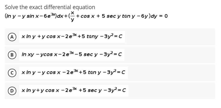 Solve the exact differential equation
(In у - y sin x - 6е3") dx + ( + cos x + 5 sec y tan y - 6у)dy 3D о
y
x In у +усos x -2e3X +5 tany -Зу?3D C
(B
In хy - усоs x-2е3x—5 secу-Зу?-с
x In y -у соs x - 2е3*+5 tan y - Зу?%3Dс
х In y+усosх -2е3X +5 sec у -Зу?-DС
