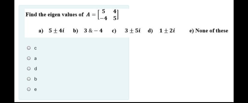 5
41
Find the eigen values of A =.
5.
a) 5+ 4i b) 3 &- 4
c)
3+ 5i
d) 1+2i
e) None of these
