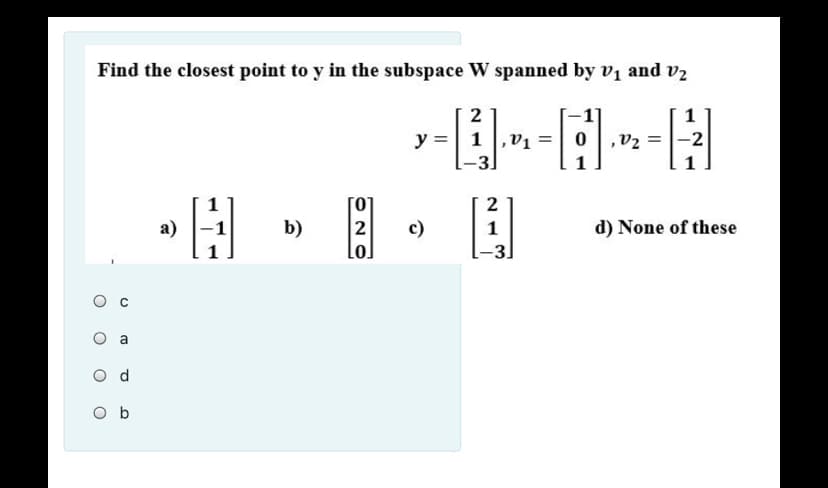 Find the closest point to y in the subspace W spanned by v1 and v2
2
1
y =| 1,v1
-2
2
а)
b)
c)
Lol
1
d) None of these
-3.
a
O b
O N
