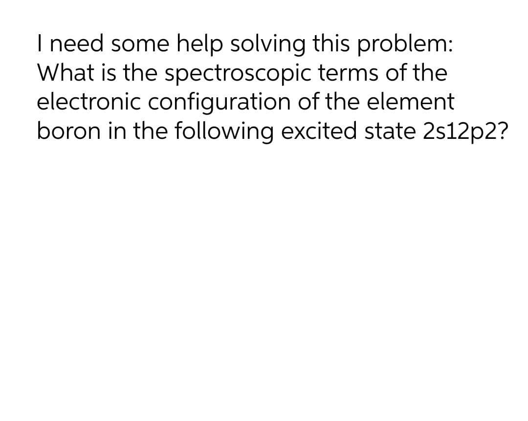 I need some help solving this problem:
What is the spectroscopic terms of the
electronic configuration of the element
boron in the following excited state 2s12p2?
