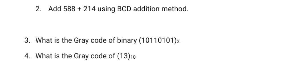 2. Add 588 + 214 using BCD addition method.
3. What is the Gray code of binary (10110101)2.
4. What is the Gray code of (13)10
