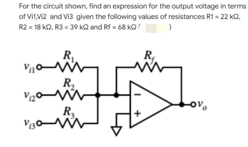 For the circuit shown, find an expression for the output voltage in terms
of Vi1,Vi2 and Vi3 given the following values of resistances R1 = 22 kq,
R2 = 18 kQ2, R3 = 39 k and Rf = 68 KQ (
)
R₁
Vilom
R₂
R₁
ww
Vizom
R₂
-ovo
Vi30 M