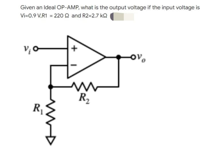 Given an Ideal OP-AMP, what is the output voltage if the input voltage is
Vi=0.9 V,R1 = 220 22 and R2=2.7kQ2
V₁ C
R₂
R₁