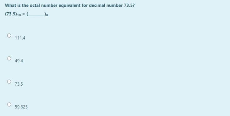 What is the octal number equivalent for decimal number 73.5?
(73.5)10 = L
111.4
49.4
73.5
59.625
