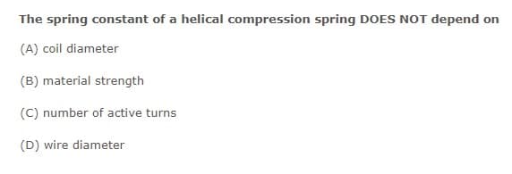 The spring constant of a helical compression spring DOES NOT depend on
(A) coil diameter
(B) material strength
(C) number of active turns
(D) wire diameter
