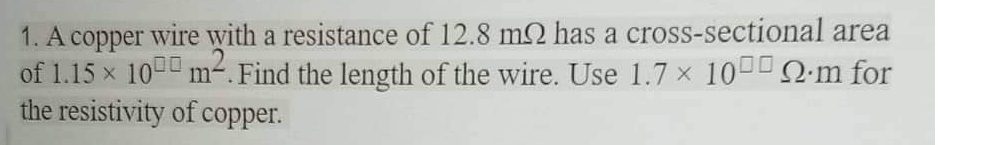 1. A copper wire with a resistance of 12.8 m2 has a cross-sectional area
of 1.15 x 100 m². Find the length of the wire. Use 1.7 × 100 m for
the resistivity of copper.
