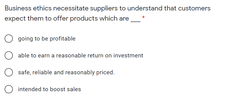 Business ethics necessitate suppliers to understand that customers
expect them to offer products which are
going to be profitable
able to earn a reasonable return on investment
safe, reliable and reasonably priced.
intended to boost sales
