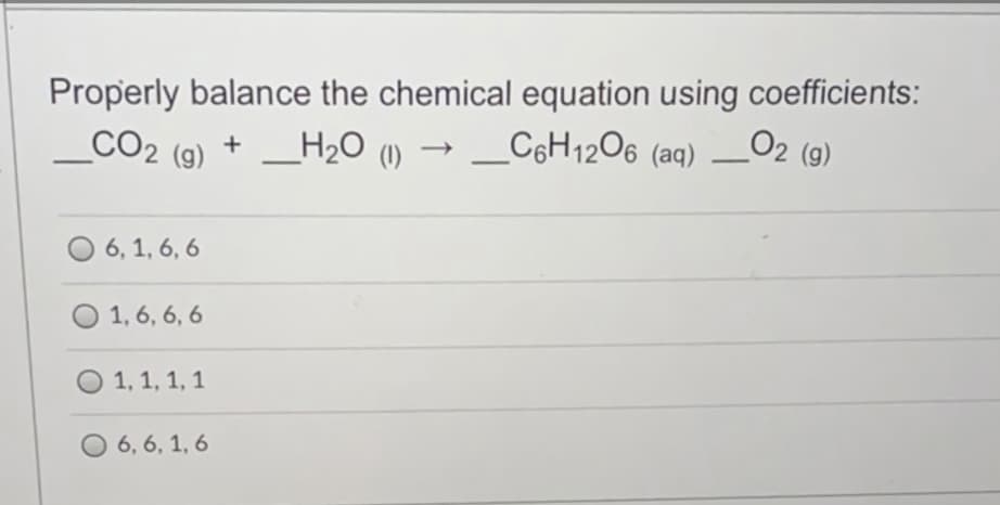 Properly balance the chemical equation using coefficients:
CO2 (g)
_H2O (1) →
_C6H12O6 (aq)
O2 (9)
+
6, 1, 6, 6
1, 6, 6, 6
O 1, 1, 1, 1
O 6, 6, 1, 6
