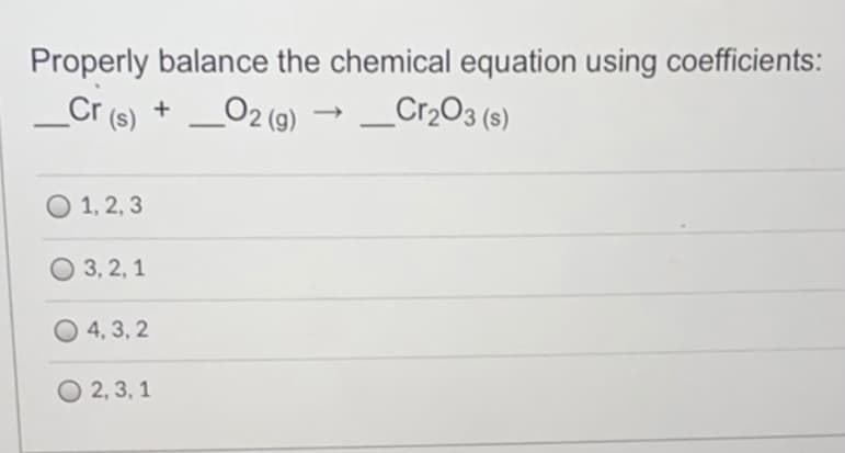 Properly balance the chemical equation using coefficients:
Cr (s) +
O2 (9)
_Cr2O3 (s)
O 1, 2, 3
O 3, 2, 1
O 4, 3, 2
O 2, 3, 1
