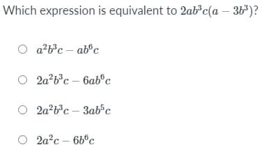 Which expression is equivalent to 2ab³c(a – 3b³)?
a?b³c – ab°c
O 2a b°c – 6ab°c
O 2a?b°c – 3ab°c
O 2a°c – 66°c
