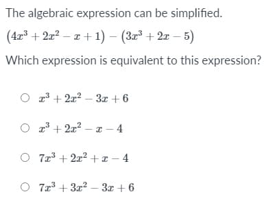 The algebraic expression can be simplified.
(4r° + 2a? – a + 1) – (3æ² + 2x – 5)
Which expression is equivalent to this expression?
O 3 + 2x2 – 3x + 6
2³ + 2x² – x – 4
O 7z + 2x? +x – 4
O 7z + 3x? – 3x + 6
