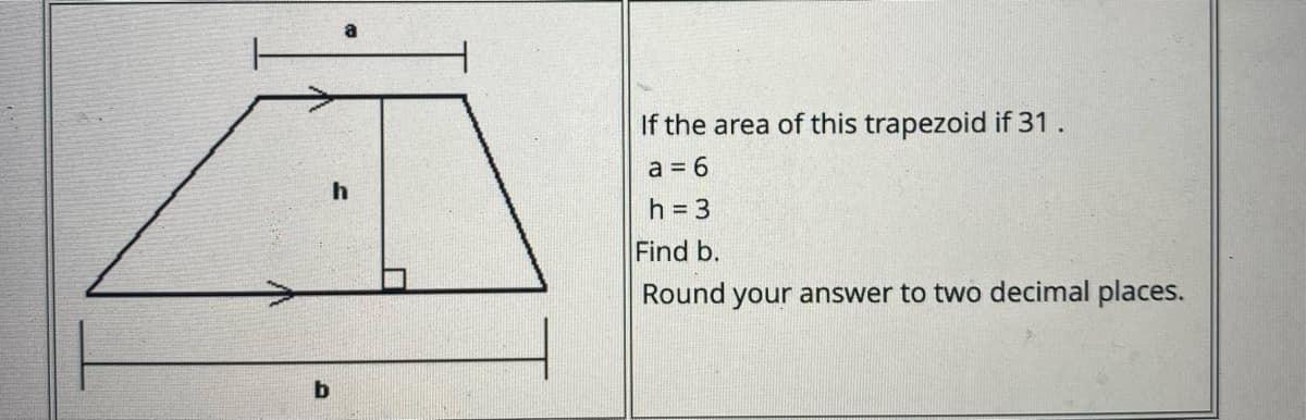 If the area of this trapezoid if 31.
a = 6
h
h = 3
Find b.
Round your answer to two decimal places.
b
