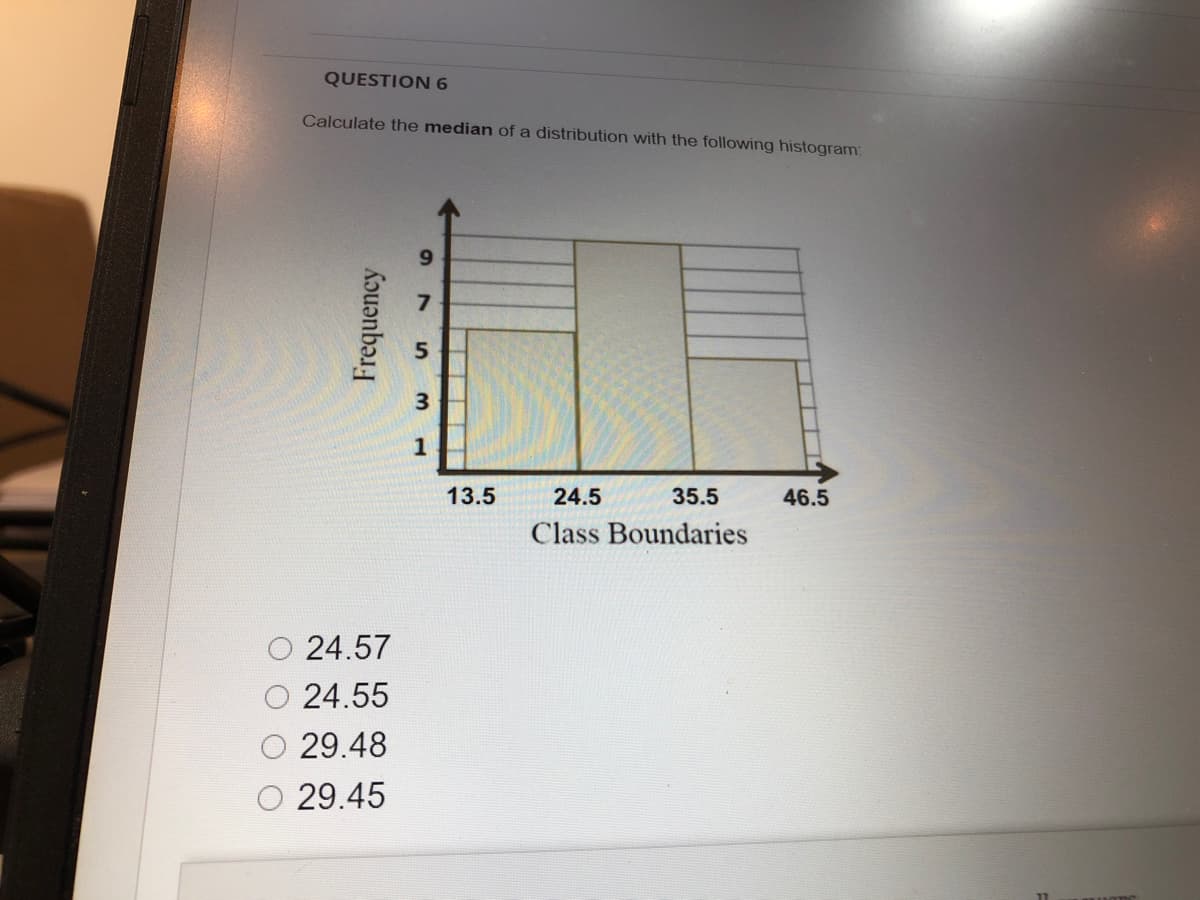 QUESTION 6
Calculate the median of a distribution with the following histogram:
6.
1
13.5
24.5
35.5
46.5
Class Boundaries
24.57
24.55
29.48
29.45
Frequency
