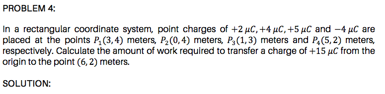 respectively. Calculate the amount of work required to transfer a charge of +15 µC from the
origin to the point (6, 2) meters.
