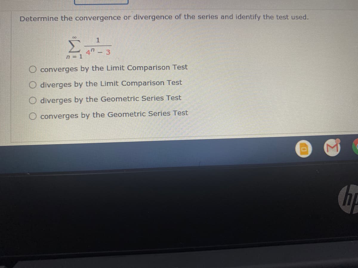 Determine the convergence or divergence of the series and identify the test used.
Σ
-3
n = 1
O converges by the Limit Comparison Test
O diverges by the Limit Comparison Test
O diverges by the Geometric Series Test
O converges by the Geometric Series Test
hp
