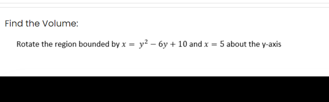Find the Volume:
Rotate the region bounded by x = y²-6y + 10 and x =
5 about the y-axis